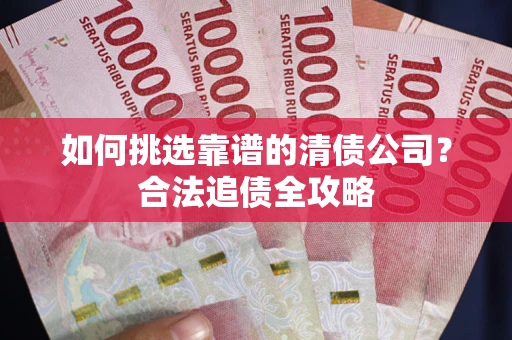 武汉如何挑选靠谱的清债公司？合法追债全攻略