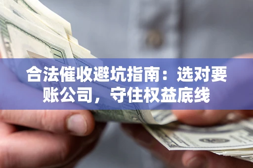 武汉合法催收避坑指南：选对要账公司，守住权益底线