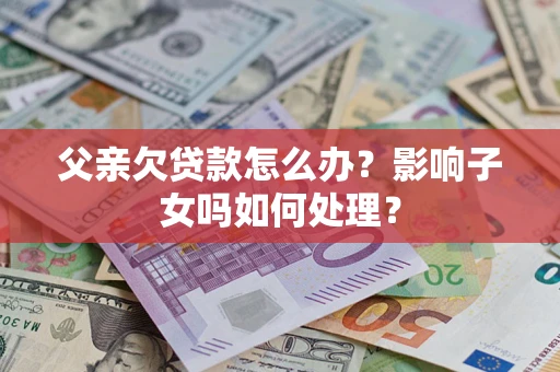 武汉父亲欠贷款怎么办？影响子女吗如何处理？