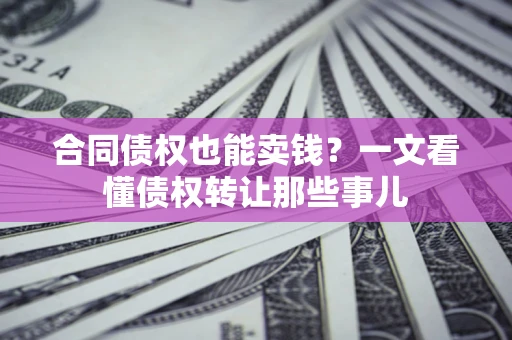 武汉合同债权也能卖钱？一文看懂债权转让那些事儿
