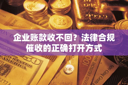 武汉企业账款收不回？法律合规催收的正确打开方式