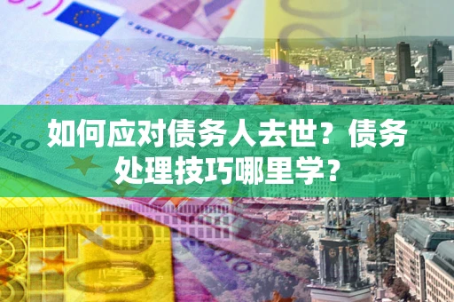 武汉如何应对债务人去世？债务处理技巧哪里学？