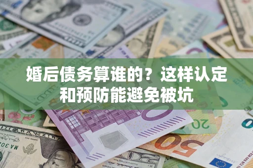 武汉婚后债务算谁的？这样认定和预防能避免被坑