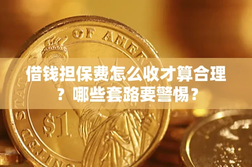 武汉借钱担保费怎么收才算合理？哪些套路要警惕？