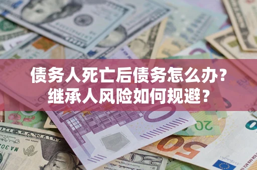 武汉债务人死亡后债务怎么办？继承人风险如何规避？
