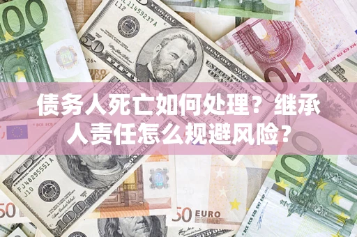 武汉债务人死亡如何处理?继承人责任怎么规避风险? 武汉债务人死亡如何处理?继承人责任怎么规避风险?