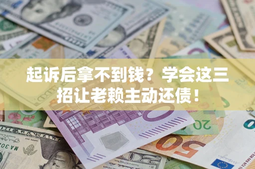 武汉起诉后拿不到钱？学会这三招让老赖主动还债！