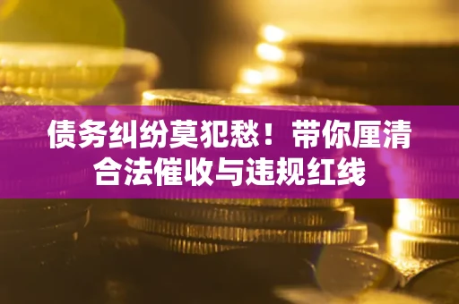 武汉债务纠纷莫犯愁！带你厘清合法催收与违规红线