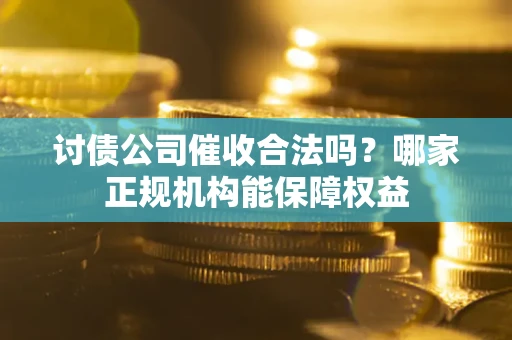 武汉讨债公司催收合法吗？哪家正规机构能保障权益