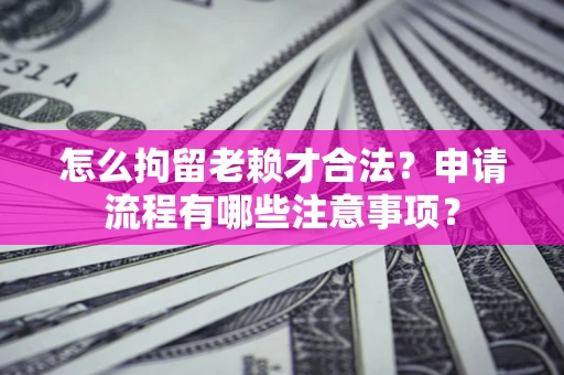 武汉怎么拘留老赖才合法？申请流程有哪些注意事项？