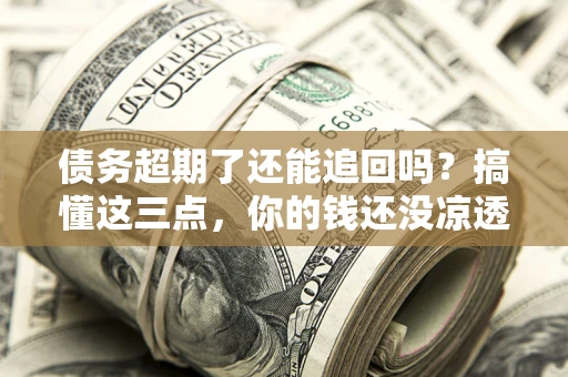 武汉债务超期了还能追回吗？搞懂这三点，你的钱还没凉透
