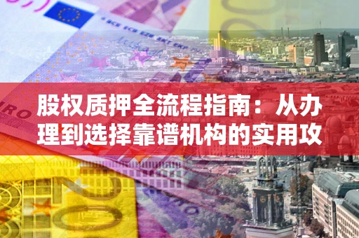 武汉股权质押全流程指南：从办理到选择靠谱机构的实用攻略