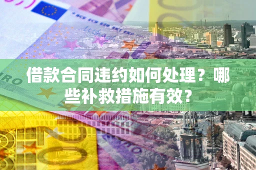 武汉借款合同违约如何处理？哪些补救措施有效？