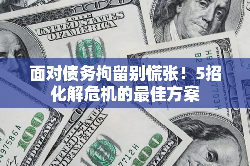 武汉面对债务拘留别慌张！5招化解危机的最佳方案