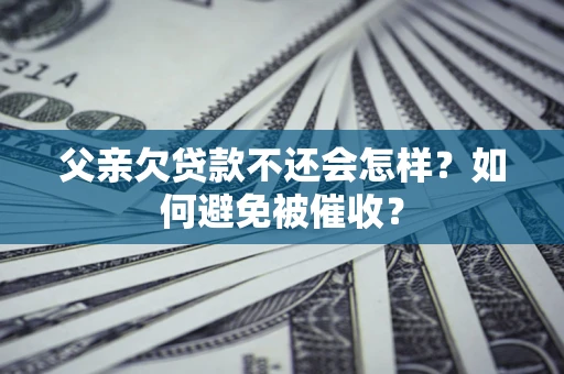 武汉父亲欠贷款不还会怎样？如何避免被催收？