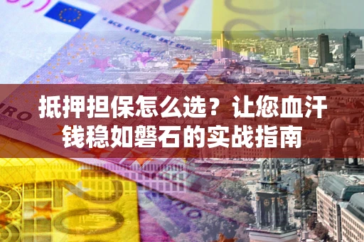武汉抵押担保怎么选？让您血汗钱稳如磐石的实战指南