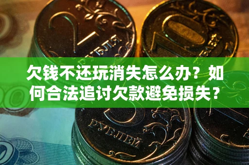 武汉欠钱不还玩消失怎么办？如何合法追讨欠款避免损失？