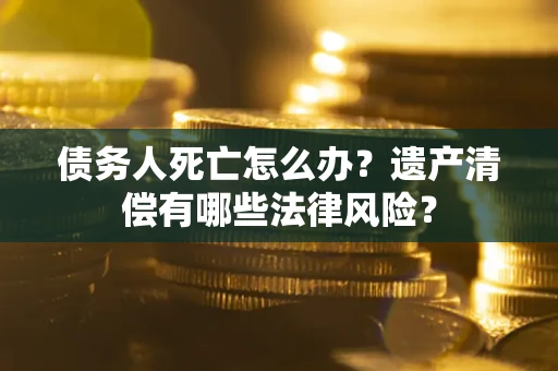 武汉债务人死亡怎么办？遗产清偿有哪些法律风险？