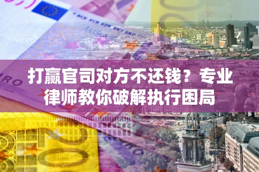 武汉打赢官司对方不还钱？专业律师教你破解执行困局