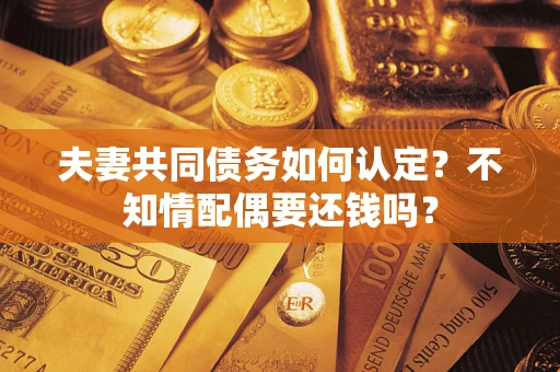 武汉夫妻共同债务如何认定？不知情配偶要还钱吗？