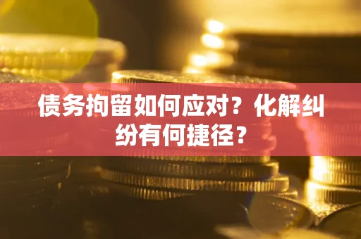 武汉债务拘留如何应对？化解纠纷有何捷径？
