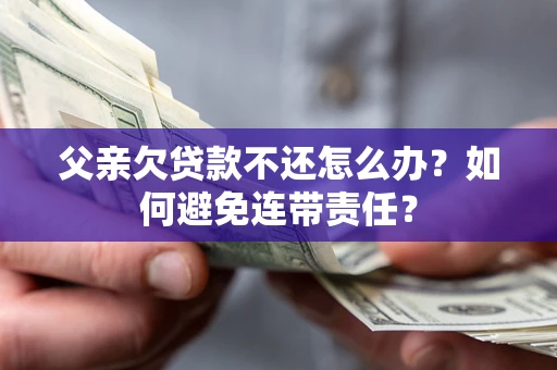 武汉父亲欠贷款不还怎么办？如何避免连带责任？