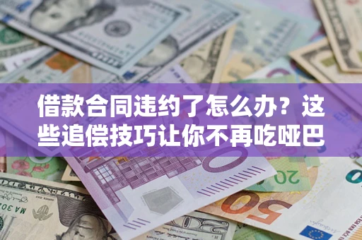 武汉借款合同违约了怎么办？这些追偿技巧让你不再吃哑巴亏