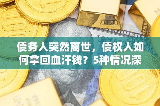 武汉债务人突然离世，债权人如何拿回血汗钱？5种情况深度解析