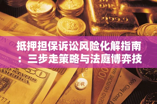 武汉抵押担保诉讼风险化解指南：三步走策略与法庭博弈技巧