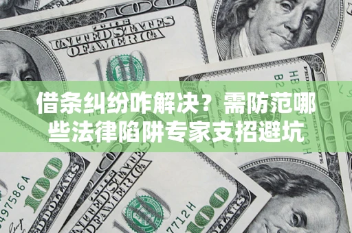 武汉借条纠纷咋解决？需防范哪些法律陷阱专家支招避坑