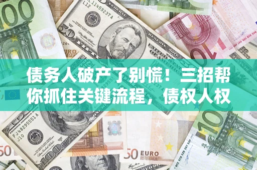 武汉债务人破产了别慌！三招帮你抓住关键流程，债权人权益不再缩水