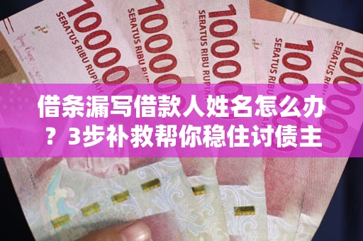 武汉借条漏写借款人姓名怎么办？3步补救帮你稳住讨债主动权