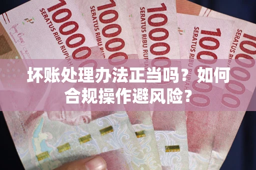 武汉坏账处理办法正当吗？如何合规操作避风险？