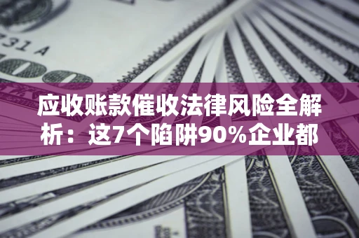 武汉应收账款催收法律风险全解析：这7个陷阱90%企业都踩过（含合规应对指南）