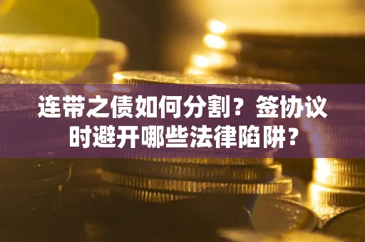 武汉连带之债如何分割？签协议时避开哪些法律陷阱？