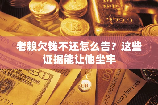 武汉老赖欠钱不还怎么告？这些证据能让他坐牢