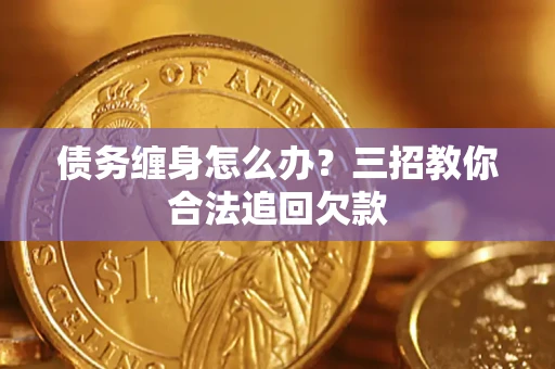 武汉债务缠身怎么办？三招教你合法追回欠款