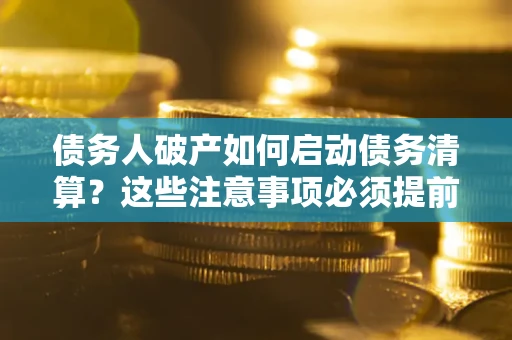 武汉债务人破产如何启动债务清算？这些注意事项必须提前知道