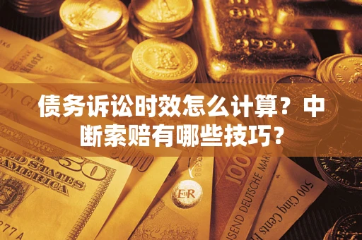 武汉债务诉讼时效怎么计算？中断索赔有哪些技巧？