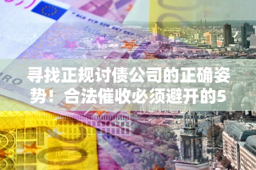 武汉寻找正规讨债公司的正确姿势！合法催收必须避开的5大雷区