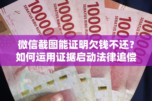 武汉微信截图能证明欠钱不还？如何运用证据启动法律追偿程序？