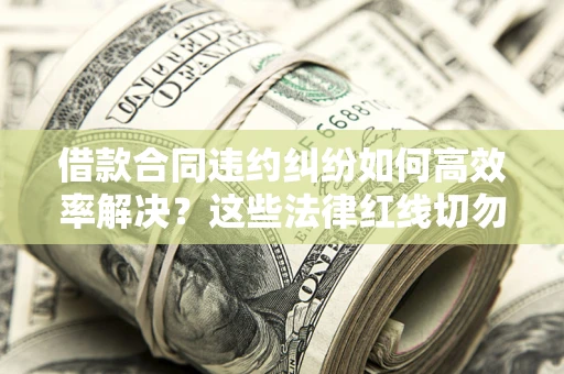 武汉借款合同违约纠纷如何高效率解决？这些法律红线切勿触碰