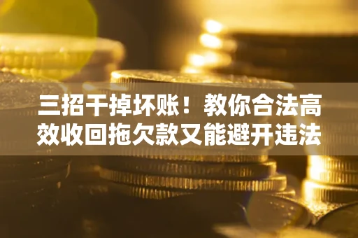 武汉三招干掉坏账！教你合法高效收回拖欠款又能避开违法雷区