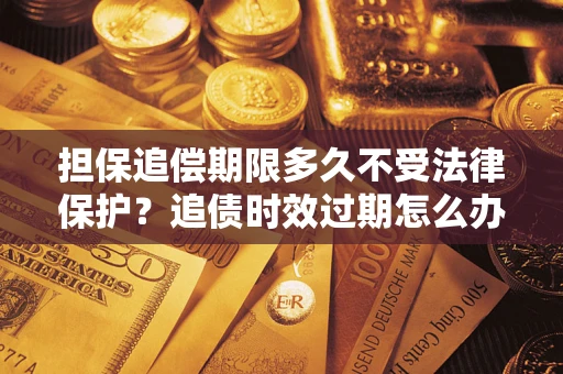 武汉担保追偿期限多久不受法律保护？追债时效过期怎么办？