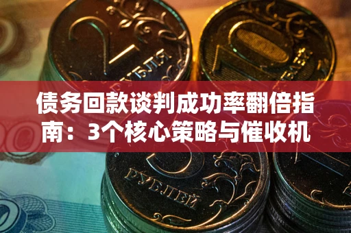 武汉债务回款谈判成功率翻倍指南：3个核心策略与催收机构避坑法则