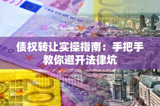 武汉债权转让实操指南：手把手教你避开法律坑