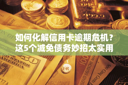 武汉如何化解信用卡逾期危机？这5个减免债务妙招太实用