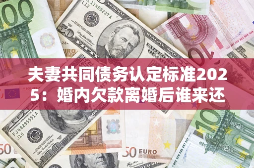 武汉夫妻共同债务认定标准2025：婚内欠款离婚后谁来还？