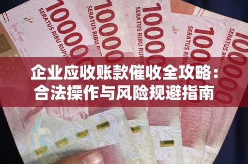 武汉企业应收账款催收全攻略：合法操作与风险规避指南