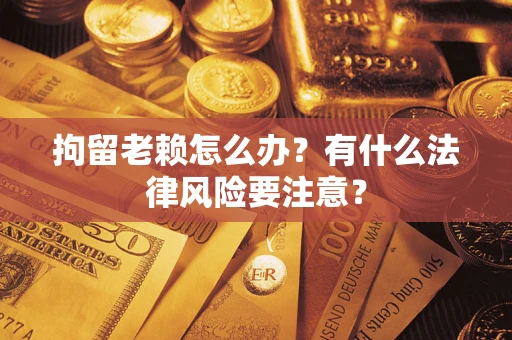 武汉拘留老赖怎么办？有什么法律风险要注意？